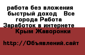 работа без вложения, быстрый доход - Все города Работа » Заработок в интернете   . Крым,Жаворонки